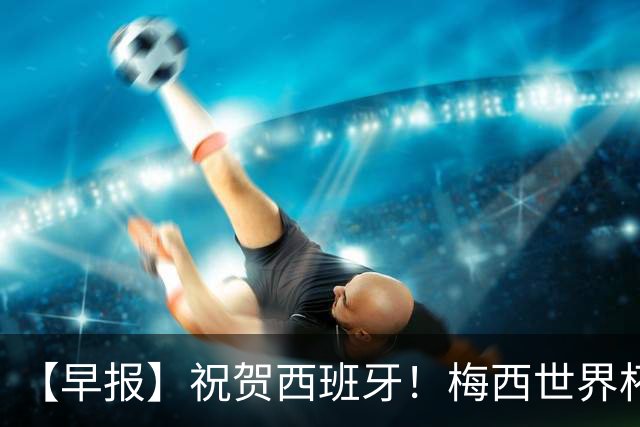【早报】祝贺西班牙！梅西世界杯赛后首发声！