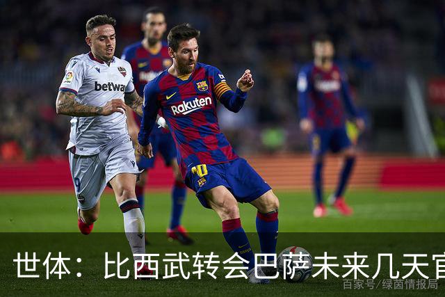 世体：比西武转会巴萨未来几天官宣，交易已基本完成