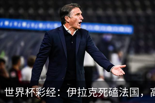 世界杯彩经：伊拉克死磕法国，高卢雄鸡难大胜