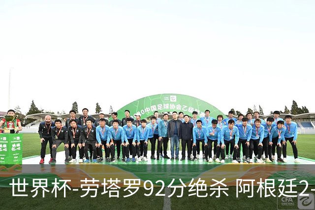 世界杯-劳塔罗92分绝杀 阿根廷2-1逆转英格兰进决赛