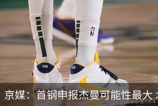 京媒：首钢申报杰曼可能性最大 北控最大的可能性不申报任何球员