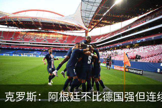克罗斯：阿根廷不比德国强但连续进决赛太厉害！本届最佳是梅西