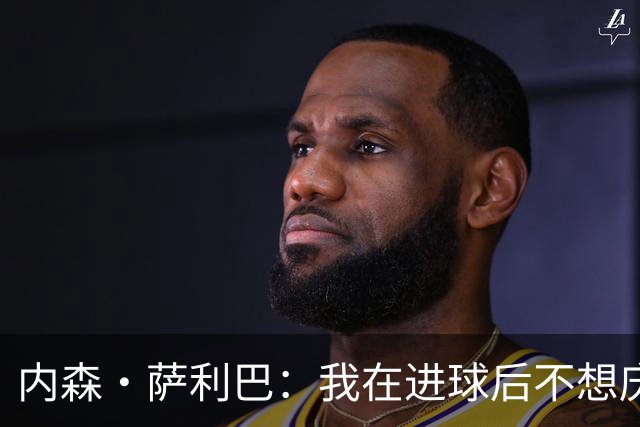 内森·萨利巴：我在进球后不想庆祝，心中只想着我的朋友科内
