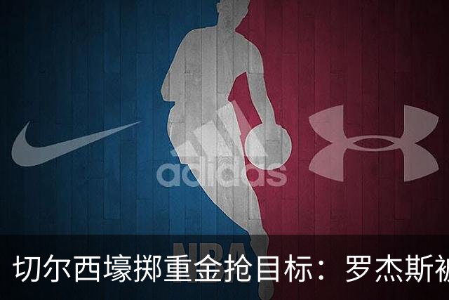 切尔西壕掷重金抢目标：罗杰斯被切尔西砸1.17亿英镑强势截胡！