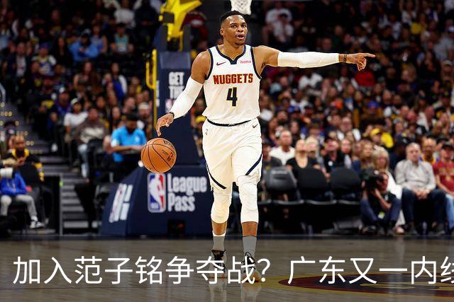 加入范子铭争夺战？广东又一内线寻求离队，杜锋被迫报价北京男篮