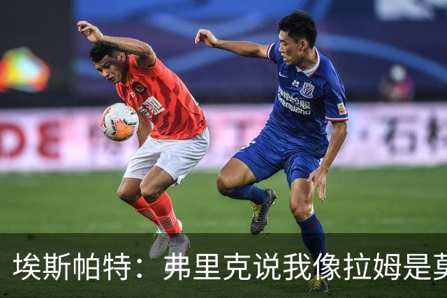 埃斯帕特：弗里克说我像拉姆是莫大赞誉 我能适应右后卫和中场