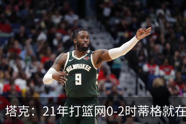 塔克：21年打篮网0-2时蒂格就在打包行李了 还问我为啥打那么努力