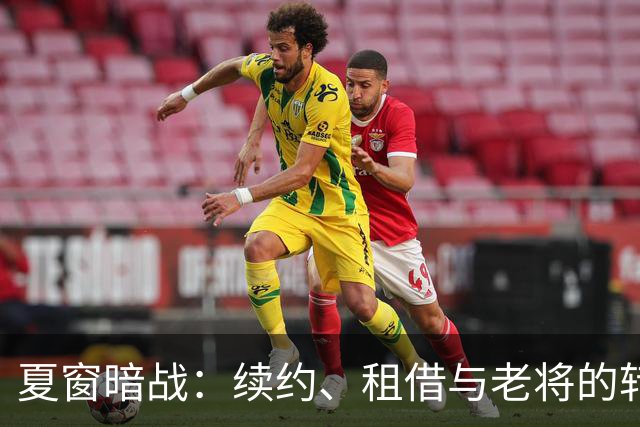 夏窗暗战：续约、租借与老将的转身夏天的足球转会市场，总是热闹得让人眼花缭乱