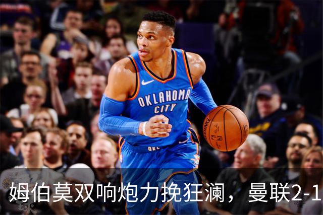 姆伯莫双响炮力挽狂澜，曼联2-1逆袭西甲强敌，热身赛豪取2连胜