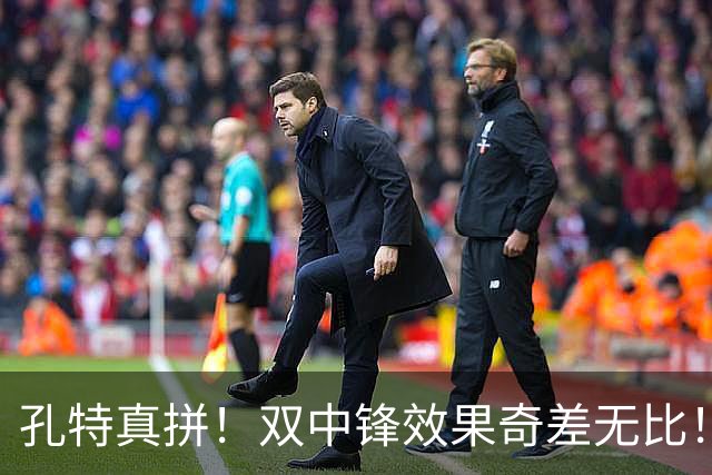 孔特真拼！双中锋效果奇差无比！恩科洛洛攥着蒙哥马利啥把柄？球迷揪出三大水货