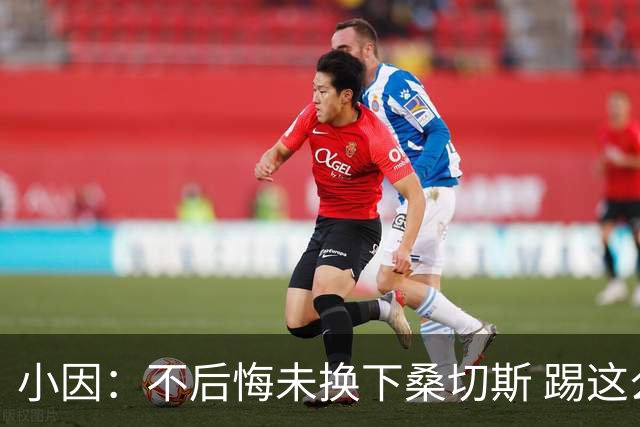 小因：不后悔未换下桑切斯 踢这么好被淘汰太遗憾