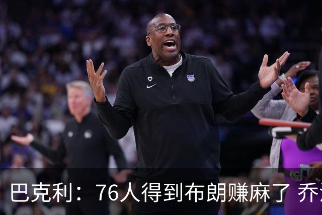 巴克利：76人得到布朗赚麻了 乔治的合同本已他们未来5年失去希望