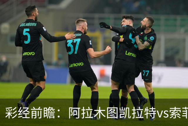 彩经前瞻：阿拉木图凯拉特vs索菲亚列夫斯基，主队盼逆风翻盘