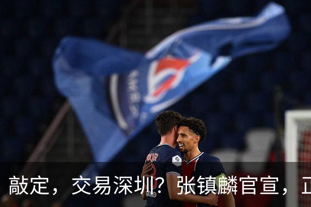 敲定，交易深圳？张镇麟官宣，正式签约，4年2400万，妻子支持