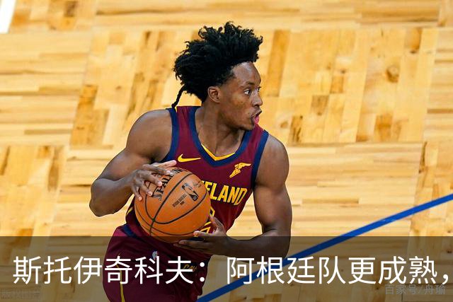 斯托伊奇科夫：阿根廷队更成熟，斯卡洛尼的换人调整非常出色