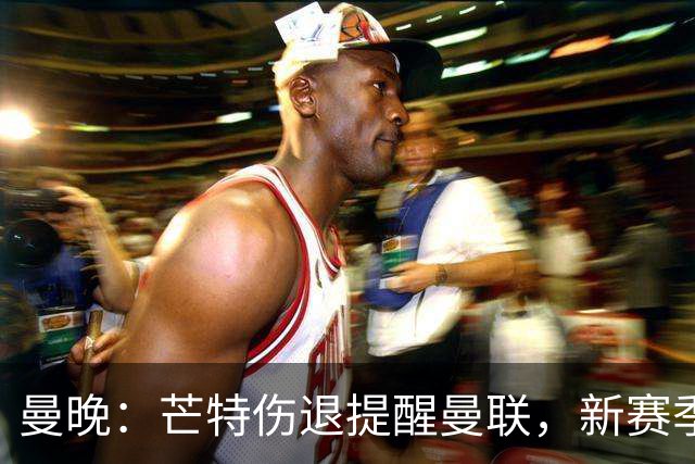 曼晚：芒特伤退提醒曼联，新赛季多线出击仍需补强