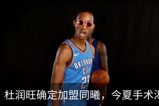 杜润旺确定加盟同曦，今夏手术渴望暴走，能否重新证明？