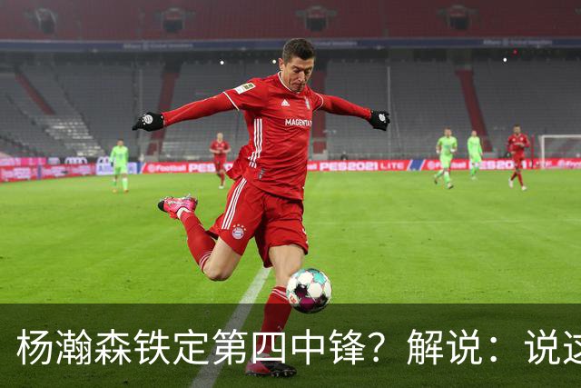 杨瀚森铁定第四中锋？解说：说这些为时尚早 罗威有走的可能
