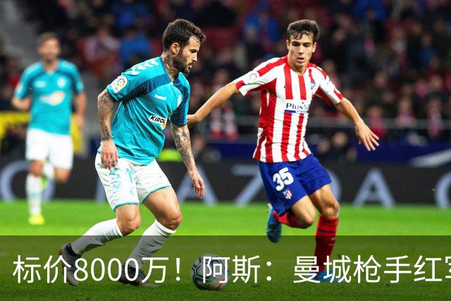 标价8000万！阿斯：曼城枪手红军已询价布阿迪，皇马、巴黎在关注