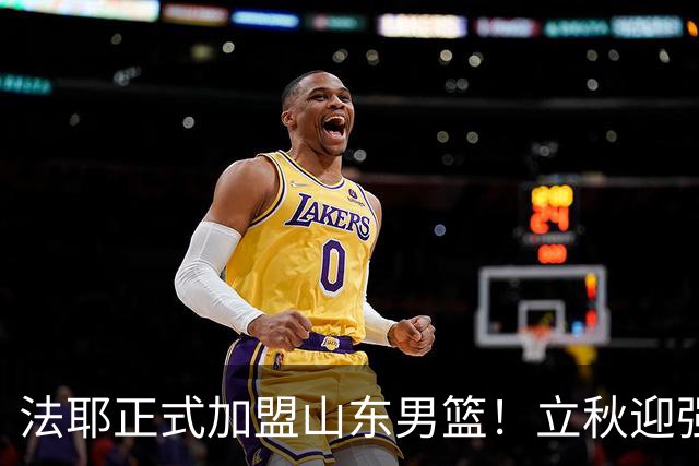 法耶正式加盟山东男篮！立秋迎强援，新赛季托底下限