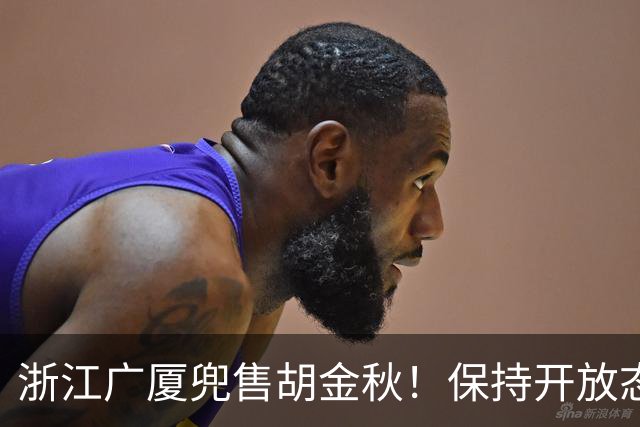 浙江广厦兜售胡金秋！保持开放态度，上海山西备好资金疯狂抢人