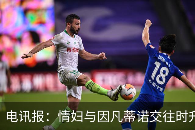 电讯报：情妇与因凡蒂诺交往时升职加薪，拿到15万镑补偿金后离职