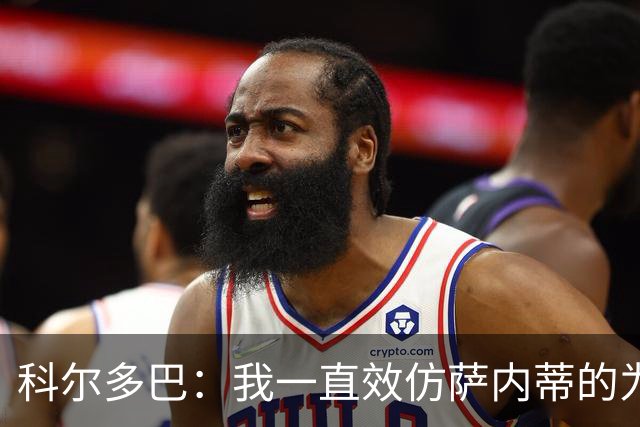 科尔多巴：我一直效仿萨内蒂的为人处事，我们的关系宛如初见