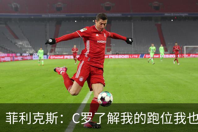 菲利克斯：C罗了解我的跑位我也了解他的，我们配合起来很容易