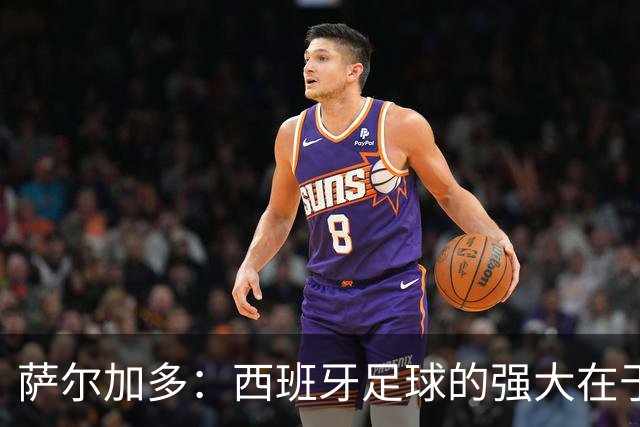 萨尔加多：西班牙足球的强大在于整体，我们会用团队去防守梅西