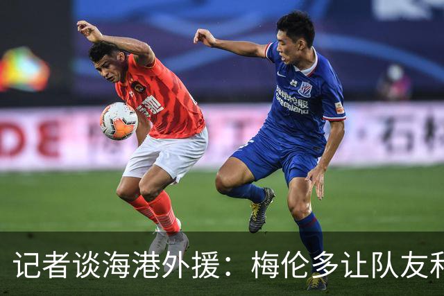 记者谈海港外援：梅伦多让队友和整体受益，伤愈的克劳德强硬干脆