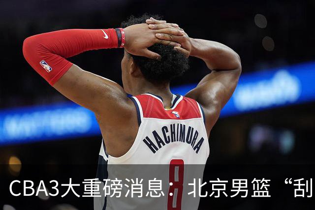 CBA3大重磅消息：北京男篮“刮骨疗毒”，周琦拒绝出走，赵睿发声