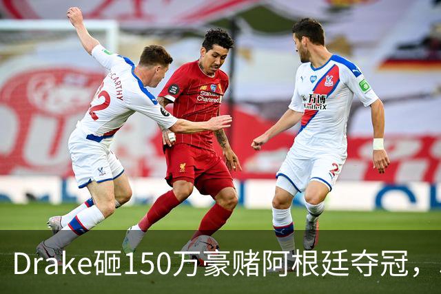 Drake砸150万豪赌阿根廷夺冠，510万赔付恐引诅咒再现？
