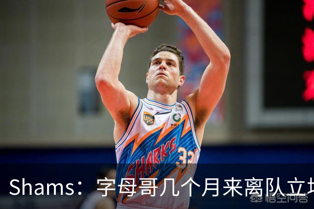 Shams：字母哥几个月来离队立场丝毫没变 交易已不可避免！