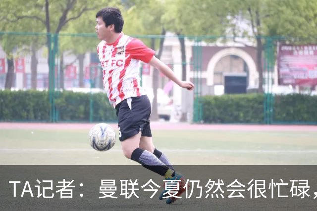 TA记者：曼联今夏仍然会很忙碌，他们年年哭穷但却总能砸很多钱